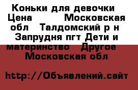 Коньки для девочки › Цена ­ 900 - Московская обл., Талдомский р-н, Запрудня пгт Дети и материнство » Другое   . Московская обл.